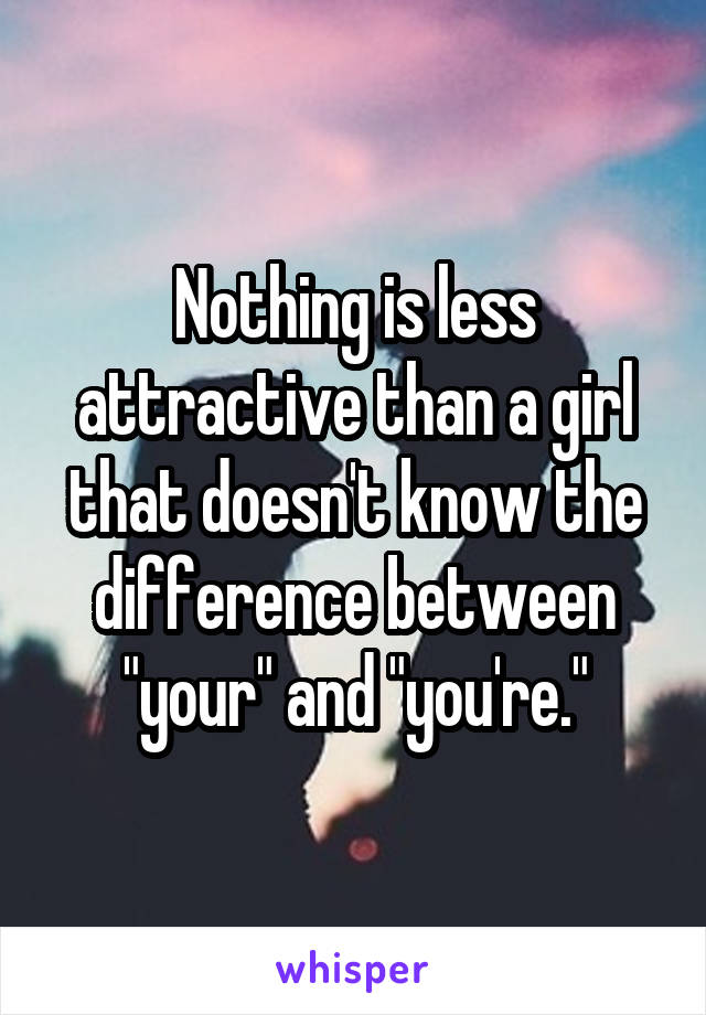 Nothing is less attractive than a girl that doesn't know the difference between "your" and "you're."