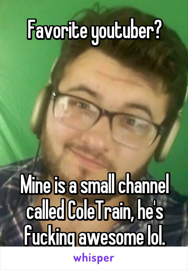 Favorite youtuber?





Mine is a small channel called ColeTrain, he's fucking awesome lol.