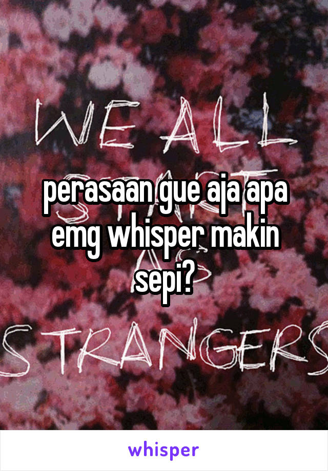 perasaan gue aja apa emg whisper makin sepi?