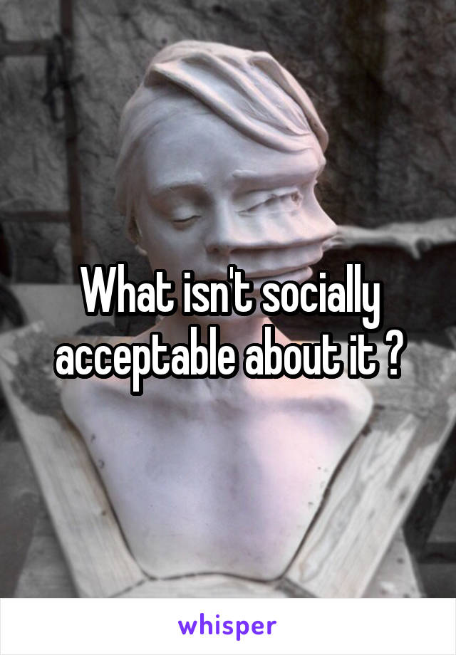 What isn't socially acceptable about it ?