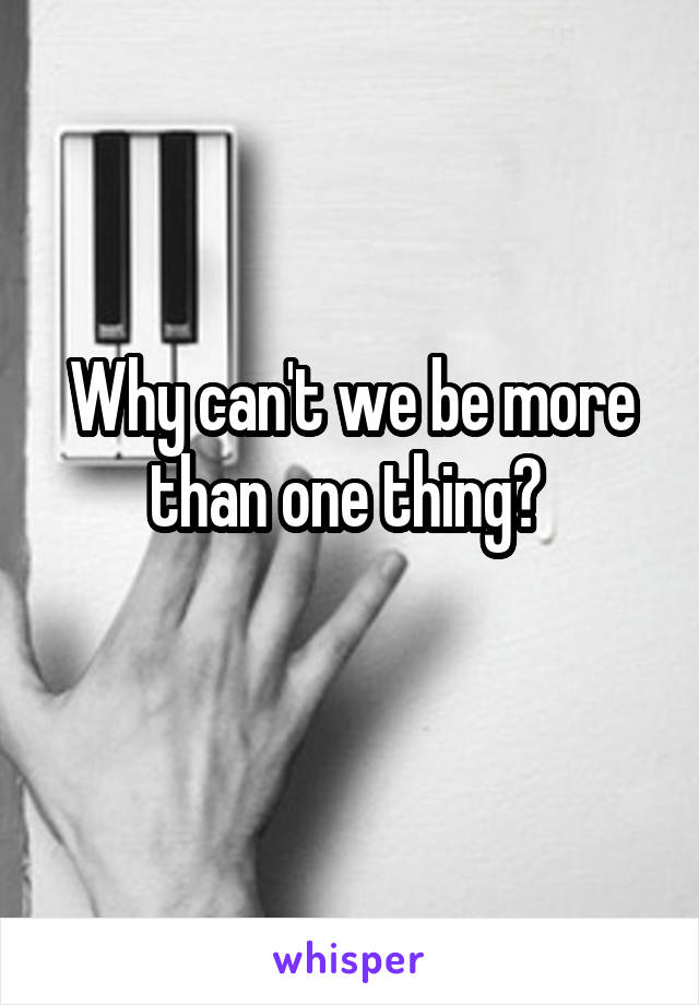 Why can't we be more than one thing? 
