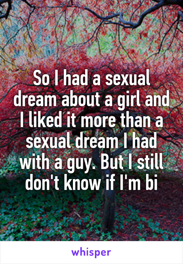 So I had a sexual dream about a girl and I liked it more than a sexual dream I had with a guy. But I still don't know if I'm bi