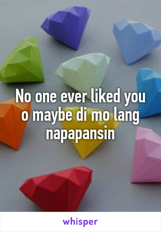 No one ever liked you o maybe di mo lang napapansin