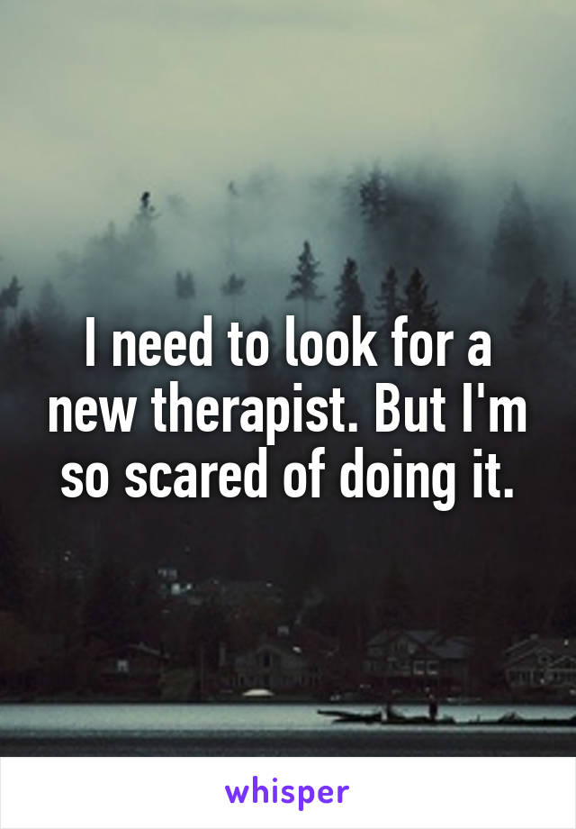 I need to look for a new therapist. But I'm so scared of doing it.