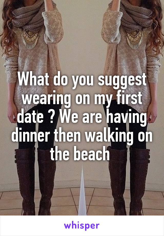 What do you suggest wearing on my first date ? We are having dinner then walking on the beach 