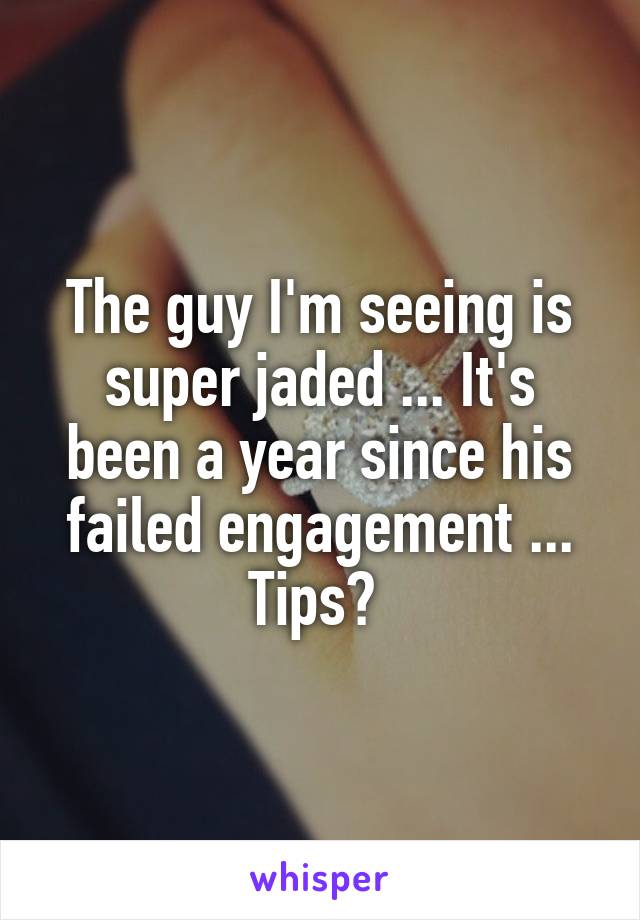 The guy I'm seeing is super jaded ... It's been a year since his failed engagement ... Tips? 