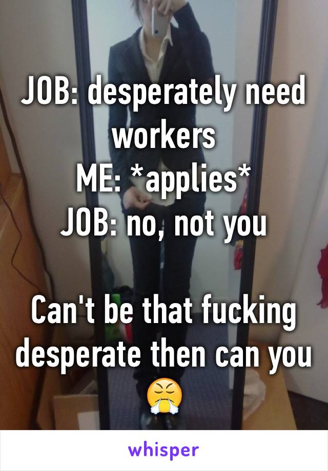 JOB: desperately need workers
ME: *applies*
JOB: no, not you

Can't be that fucking desperate then can you 😤