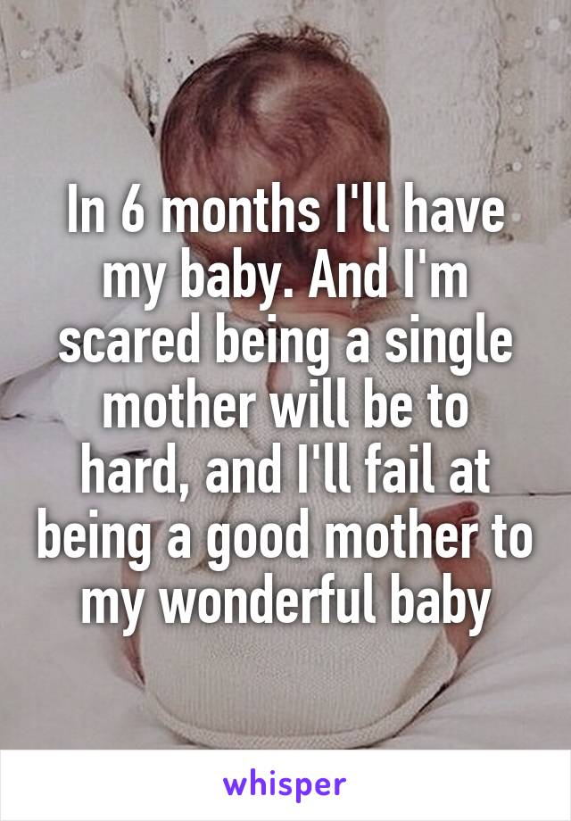 In 6 months I'll have my baby. And I'm scared being a single
mother will be to hard, and I'll fail at being a good mother to my wonderful baby