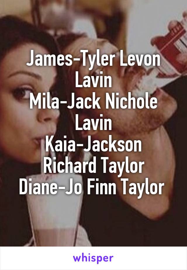 James-Tyler Levon Lavin
Mila-Jack Nichole Lavin
Kaia-Jackson Richard Taylor
Diane-Jo Finn Taylor 
