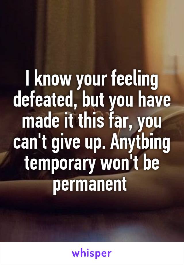 I know your feeling defeated, but you have made it this far, you can't give up. Anytbing temporary won't be permanent 