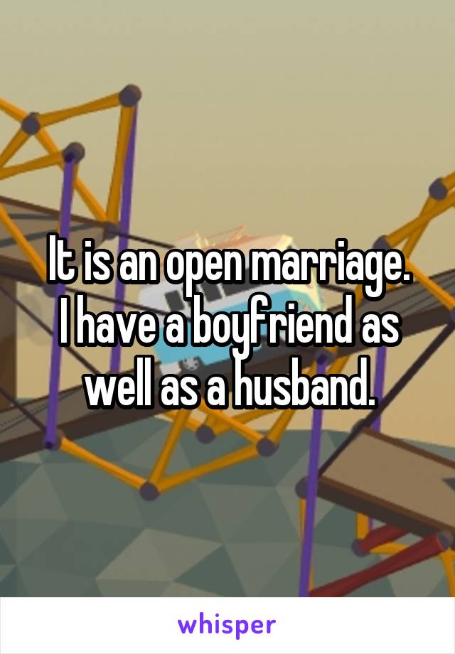 It is an open marriage.
I have a boyfriend as well as a husband.