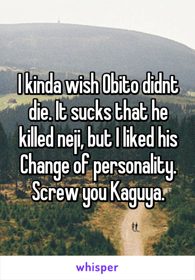 I kinda wish Obito didnt die. It sucks that he killed neji, but I liked his Change of personality. Screw you Kaguya.