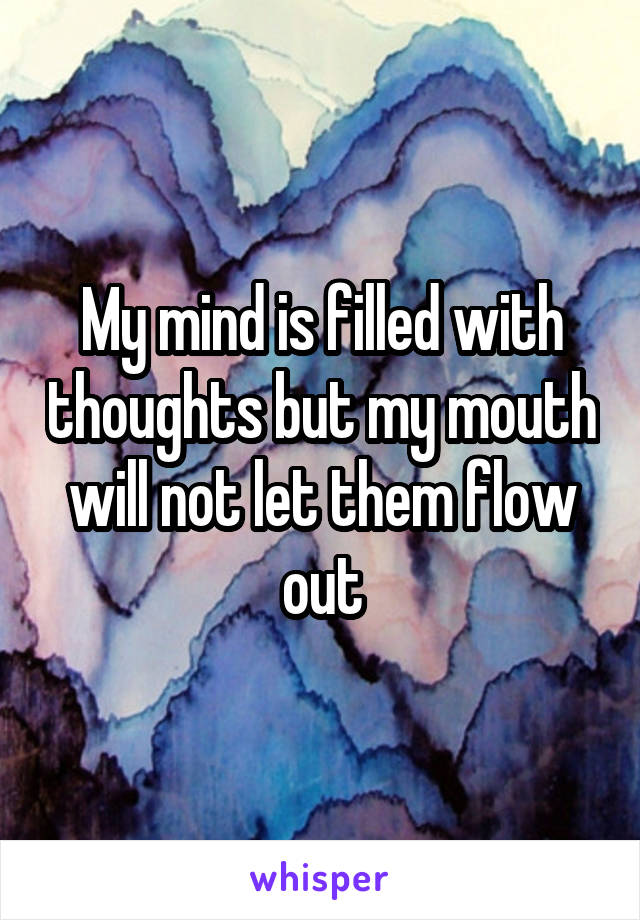 My mind is filled with thoughts but my mouth will not let them flow out