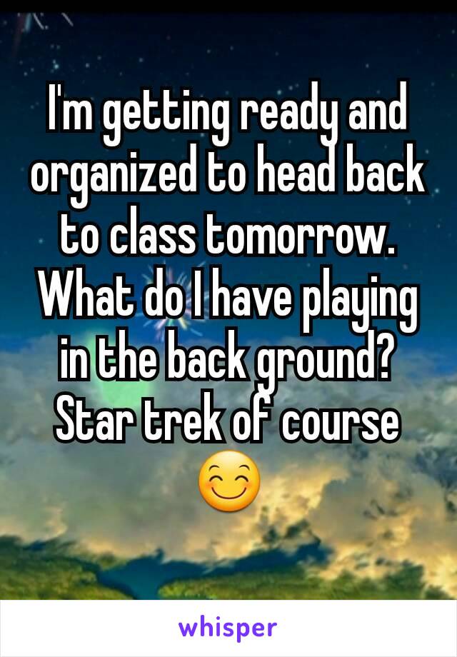 I'm getting ready and organized to head back to class tomorrow. What do I have playing in the back ground? Star trek of course 😊