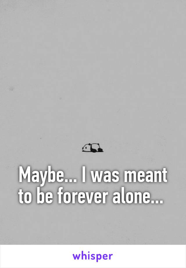 




Maybe... I was meant to be forever alone... 