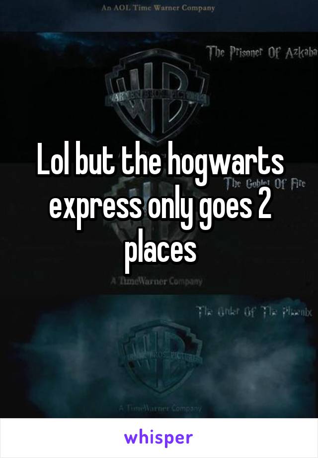 Lol but the hogwarts express only goes 2 places
