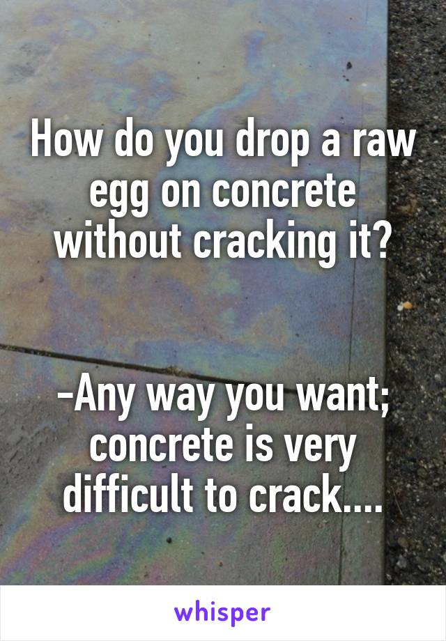 How do you drop a raw egg on concrete without cracking it?


-Any way you want; concrete is very difficult to crack....