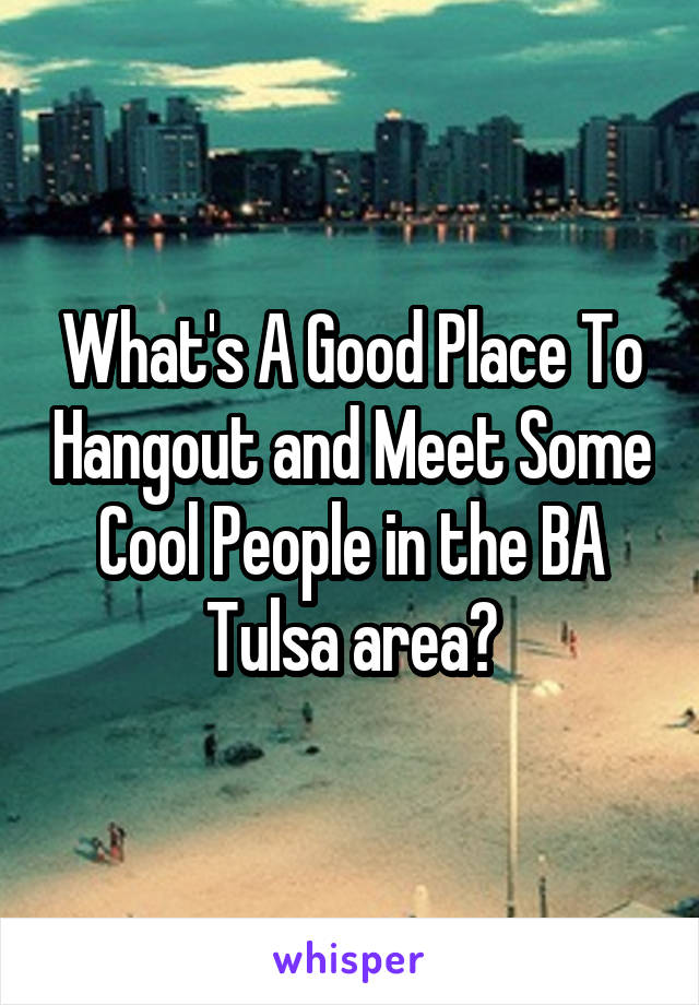 What's A Good Place To Hangout and Meet Some Cool People in the BA Tulsa area?