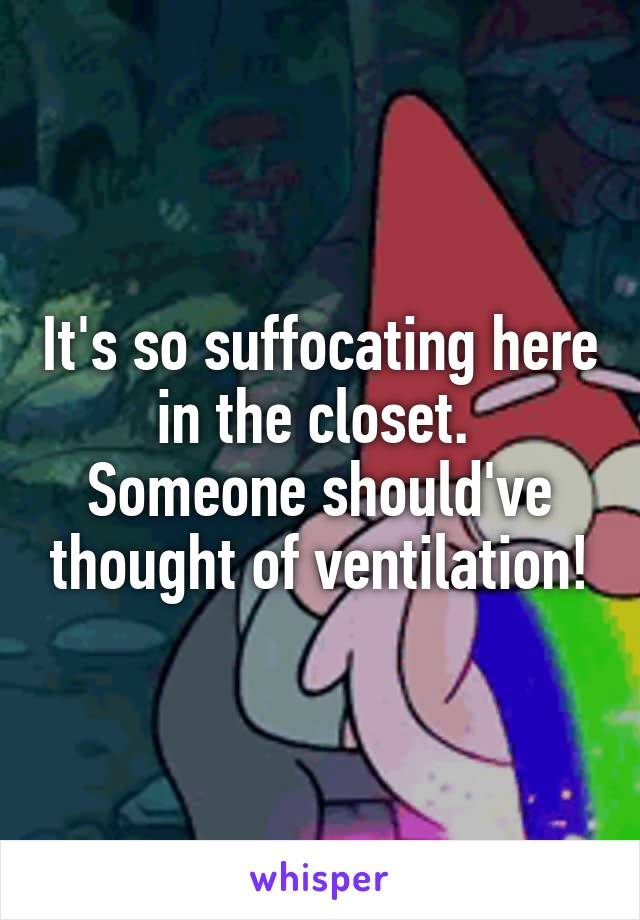 It's so suffocating here in the closet. 
Someone should've thought of ventilation!