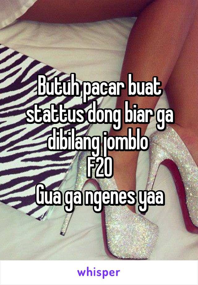 Butuh pacar buat stattus dong biar ga dibilang jomblo 
F20
Gua ga ngenes yaa