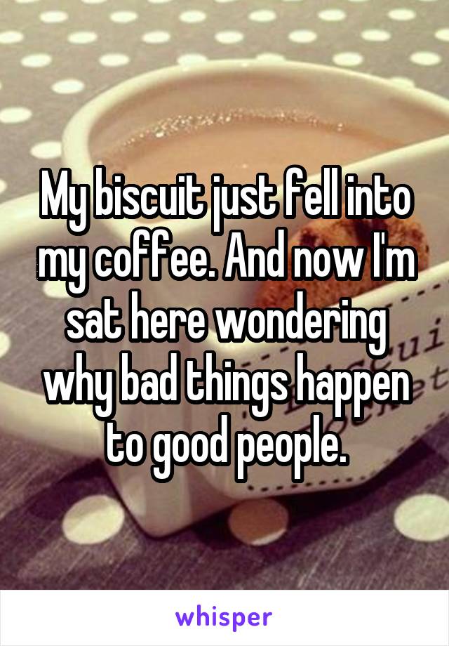 My biscuit just fell into my coffee. And now I'm sat here wondering why bad things happen to good people.