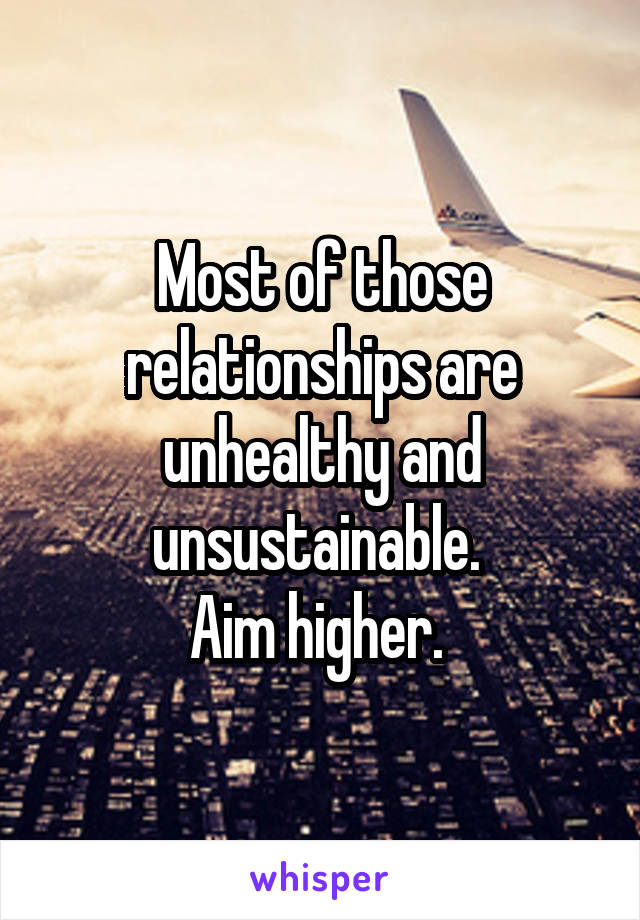 Most of those relationships are unhealthy and unsustainable. 
Aim higher. 