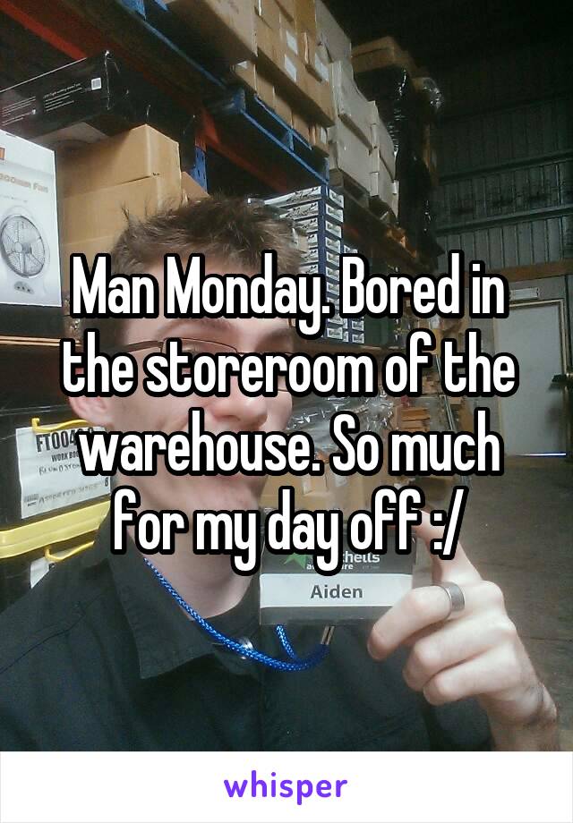 Man Monday. Bored in the storeroom of the warehouse. So much for my day off :/