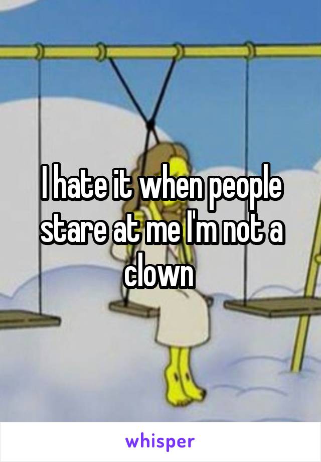 I hate it when people stare at me I'm not a clown 