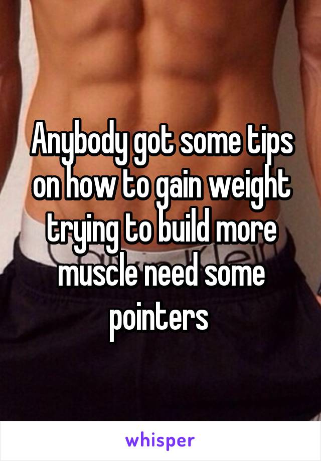 Anybody got some tips on how to gain weight trying to build more muscle need some pointers 