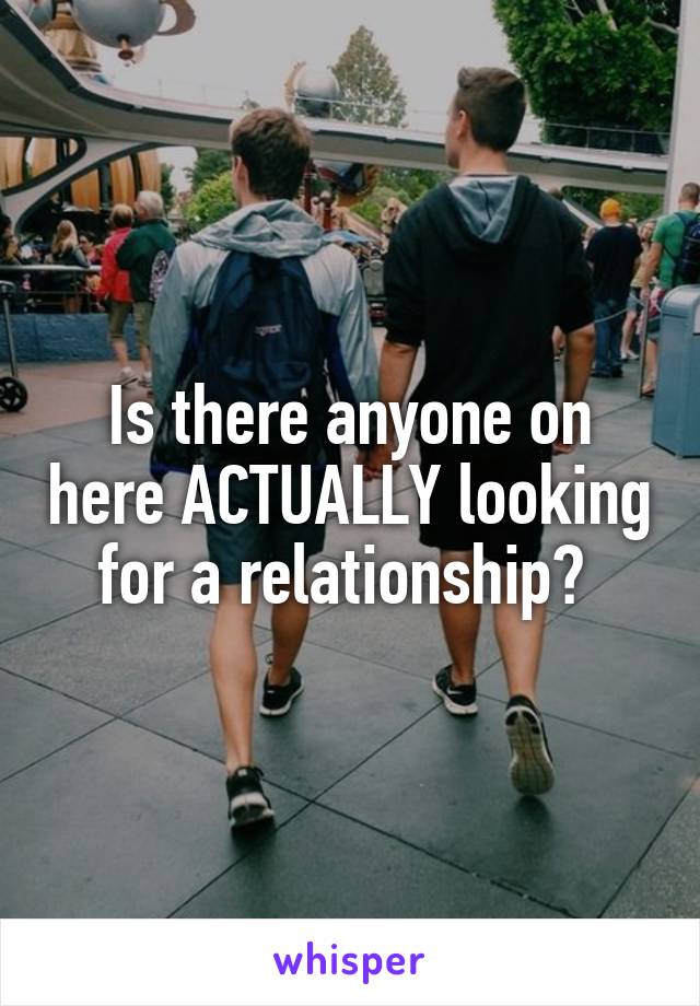 Is there anyone on here ACTUALLY looking for a relationship? 