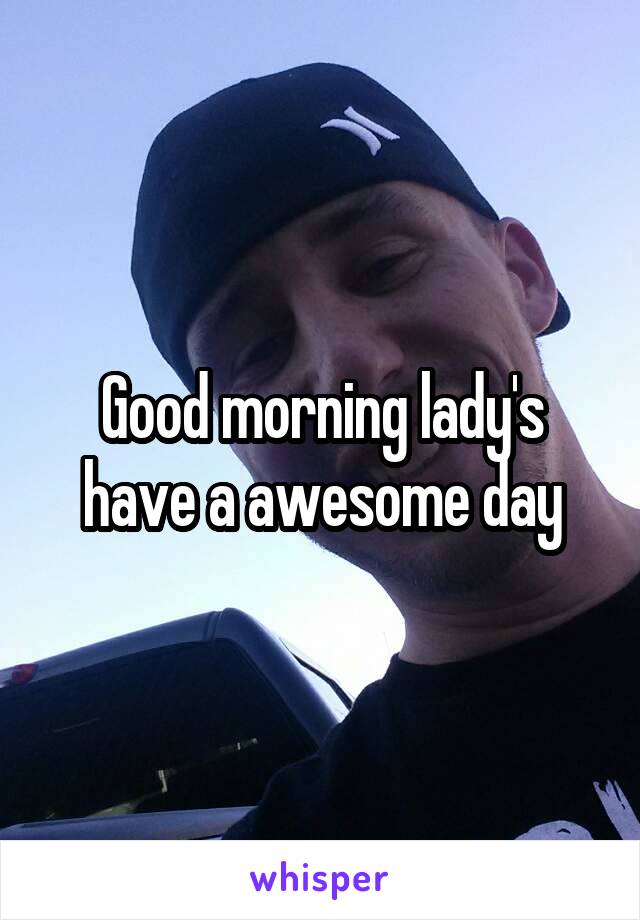 Good morning lady's have a awesome day