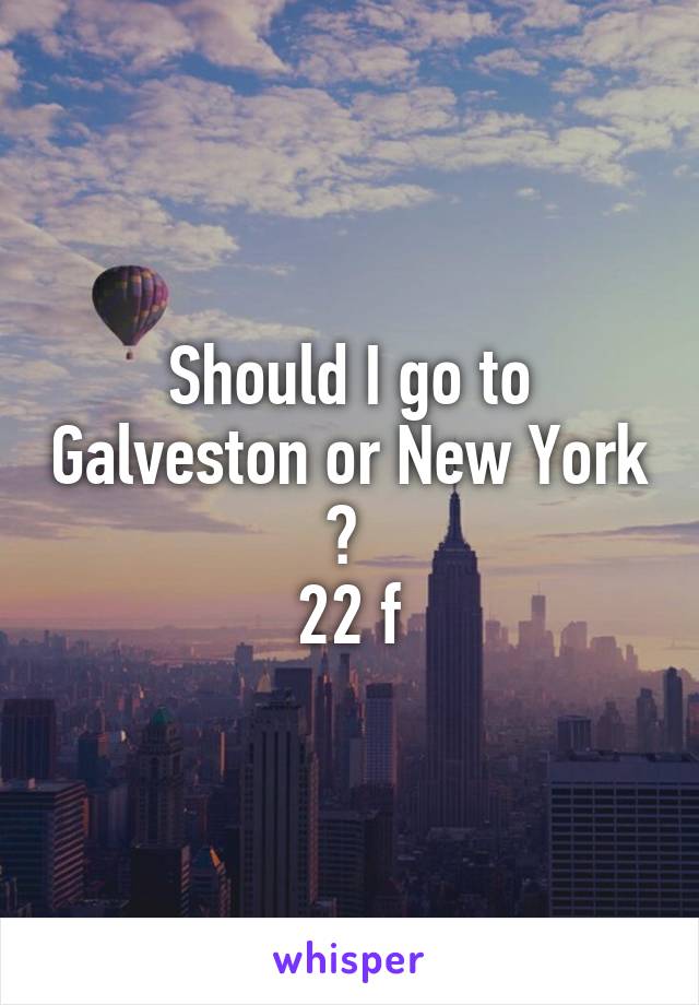 Should I go to Galveston or New York ? 
22 f