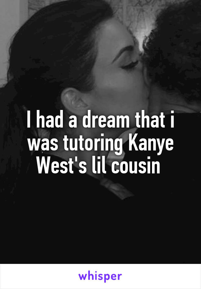 I had a dream that i was tutoring Kanye West's lil cousin 