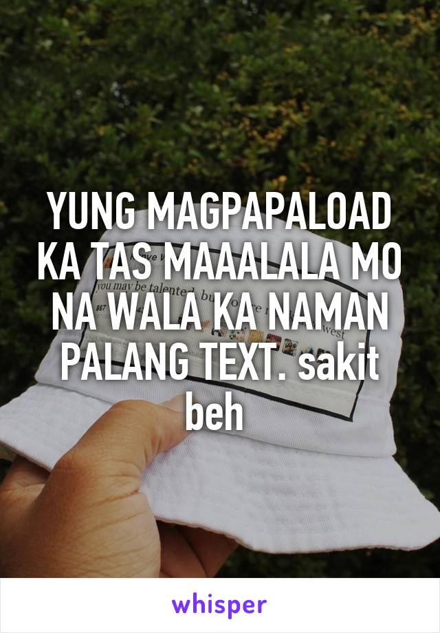 YUNG MAGPAPALOAD KA TAS MAAALALA MO NA WALA KA NAMAN PALANG TEXT. sakit beh 