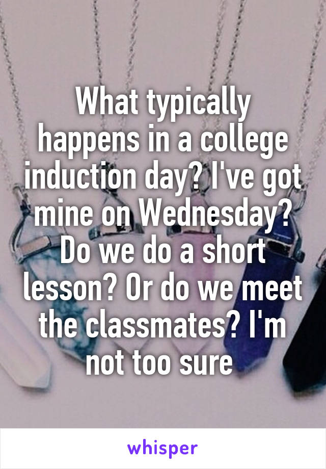 What typically happens in a college induction day? I've got mine on Wednesday? Do we do a short lesson? Or do we meet the classmates? I'm not too sure 