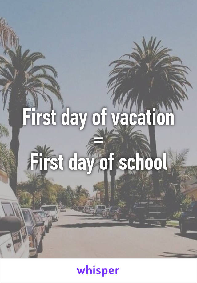 First day of vacation
=
First day of school