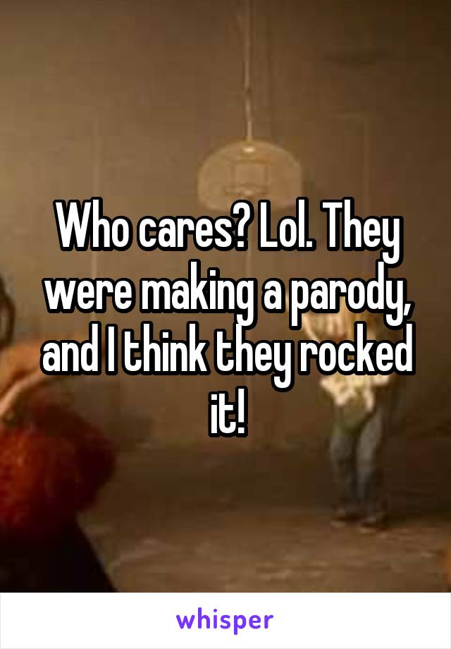 Who cares? Lol. They were making a parody, and I think they rocked it!