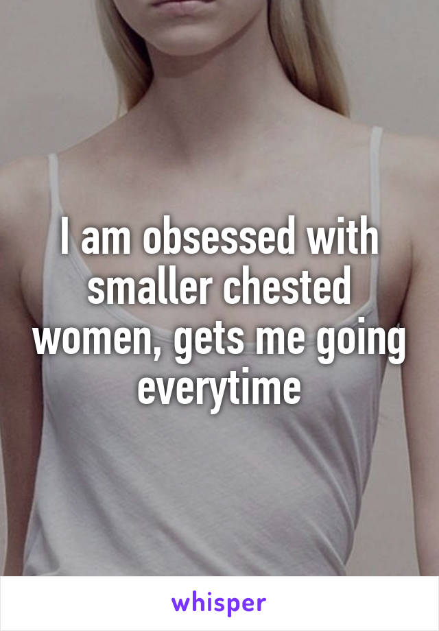 I am obsessed with smaller chested women, gets me going everytime