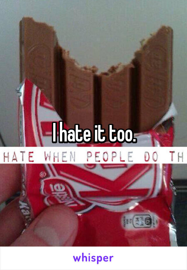 I hate it too.