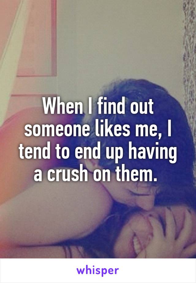 When I find out someone likes me, I tend to end up having a crush on them. 