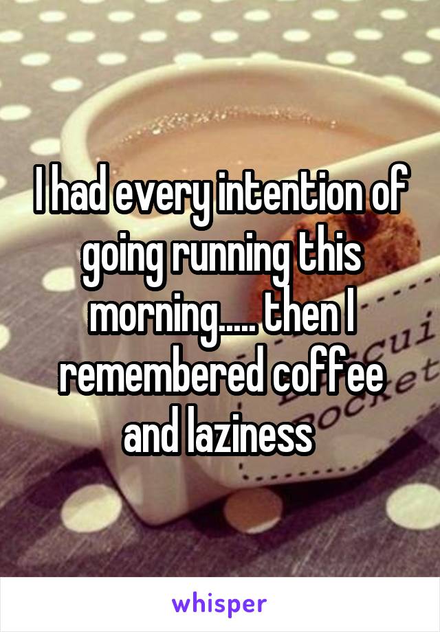 I had every intention of going running this morning..... then I remembered coffee and laziness 