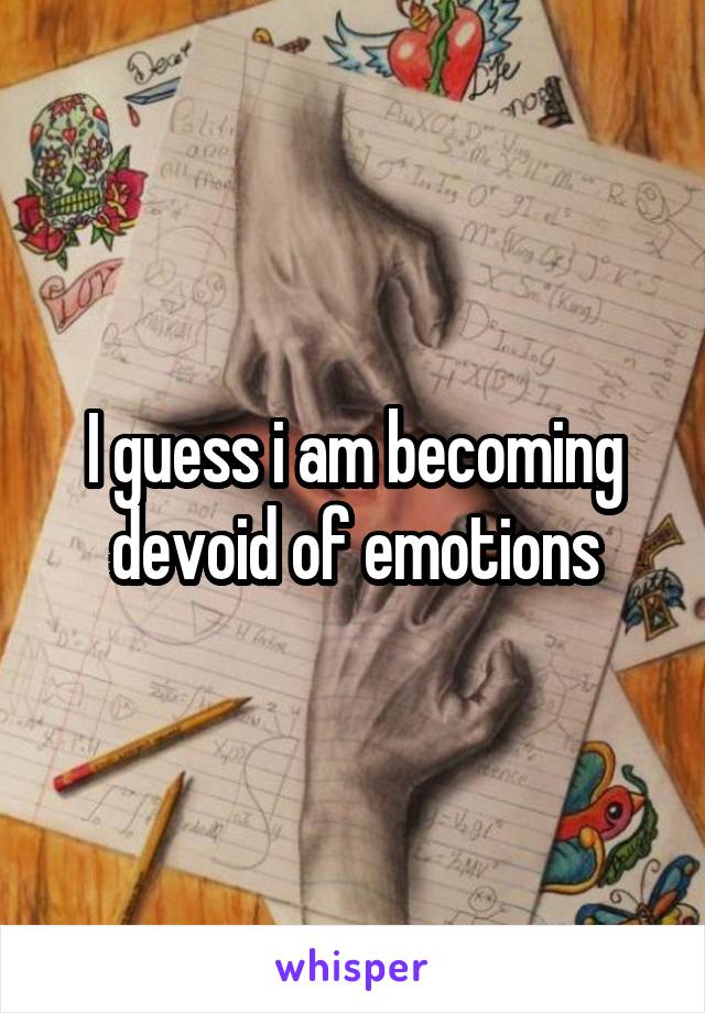 I guess i am becoming devoid of emotions