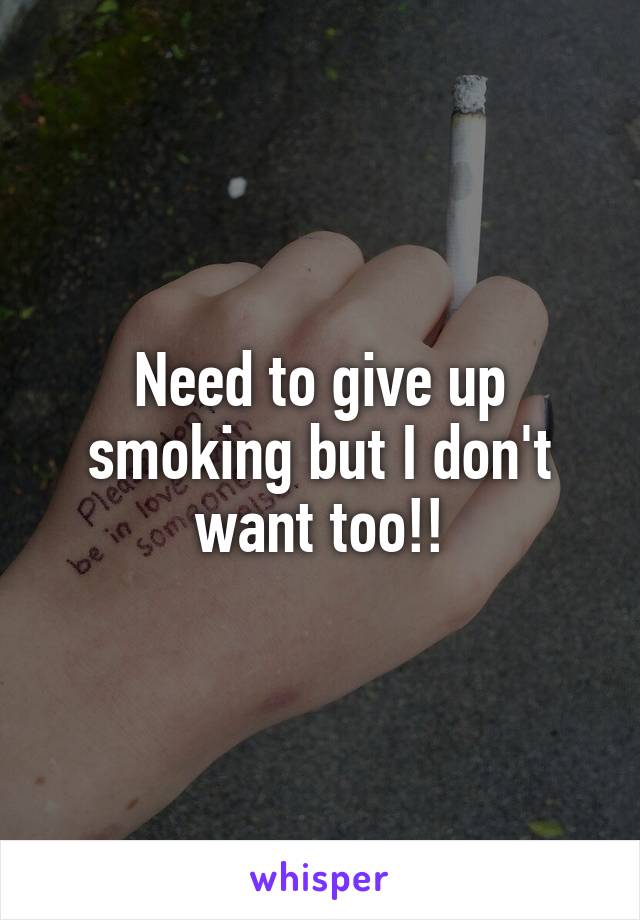 Need to give up smoking but I don't want too!!