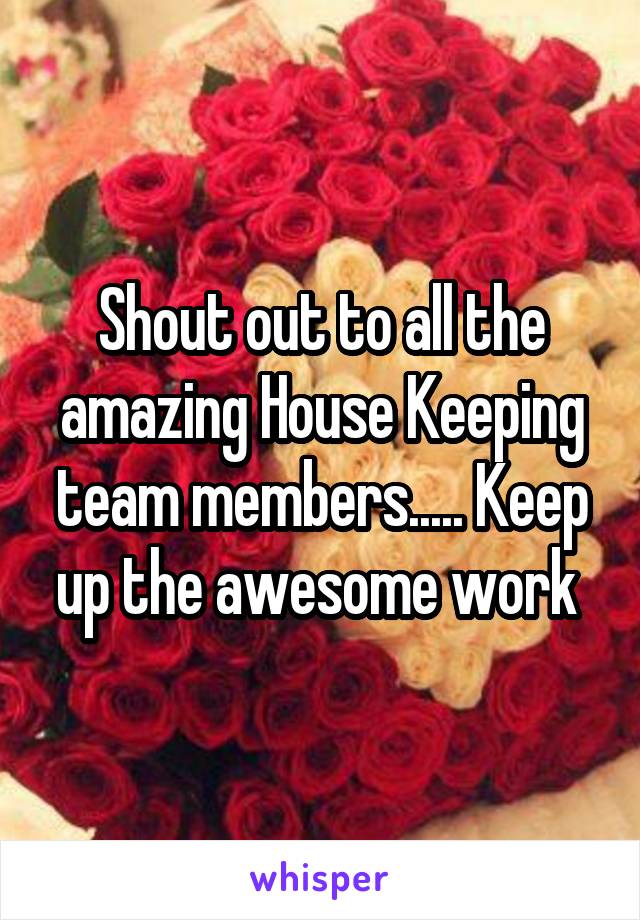 Shout out to all the amazing House Keeping team members..... Keep up the awesome work 