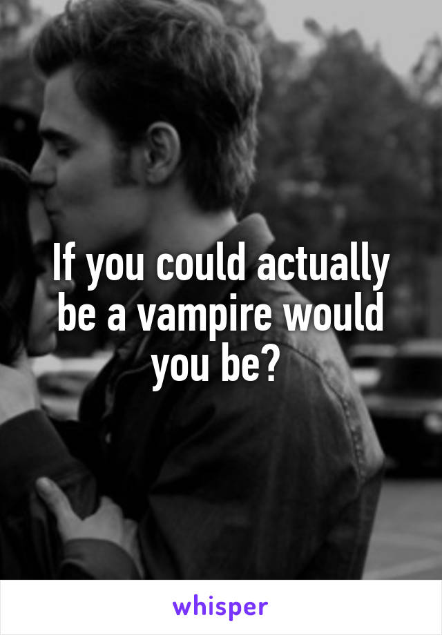 If you could actually be a vampire would you be? 