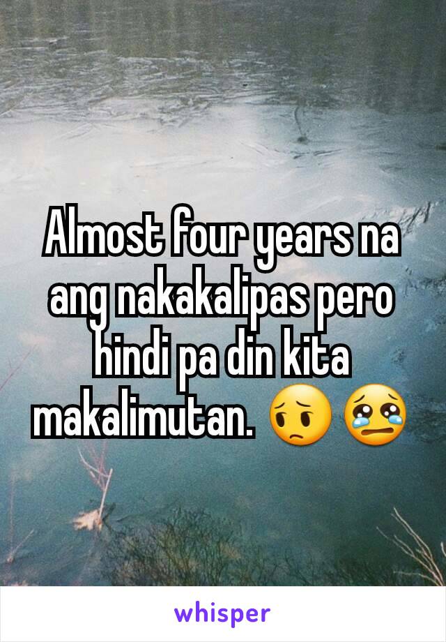 Almost four years na ang nakakalipas pero hindi pa din kita makalimutan. 😔😢