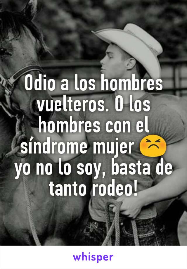 Odio a los hombres vuelteros. O los hombres con el síndrome mujer 😣 yo no lo soy, basta de tanto rodeo!