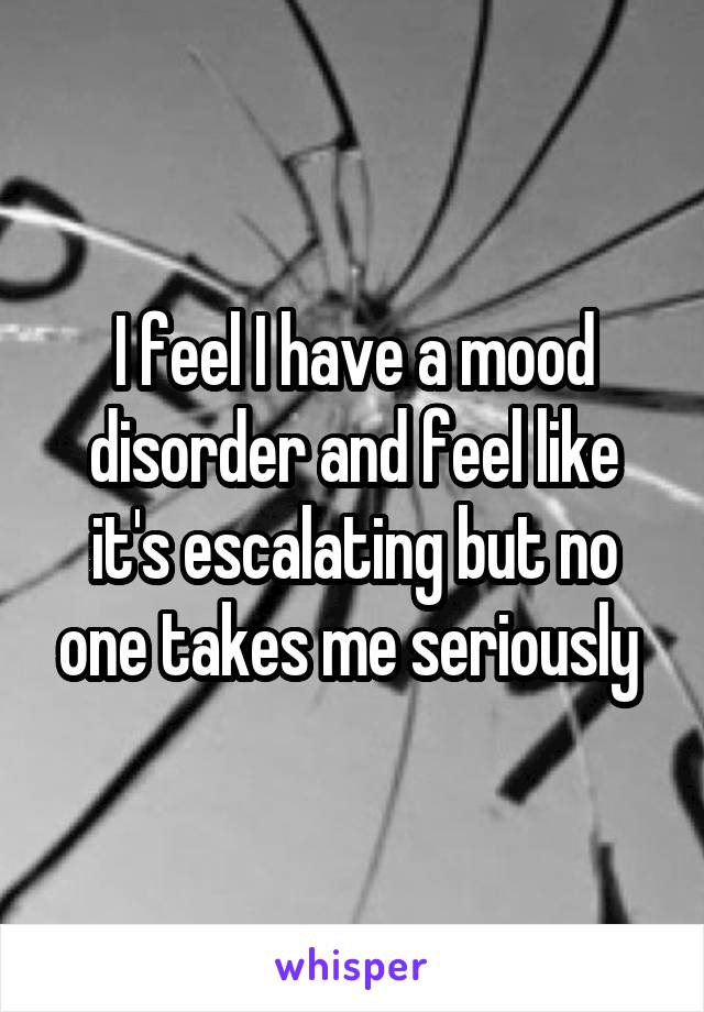 I feel I have a mood disorder and feel like it's escalating but no one takes me seriously 