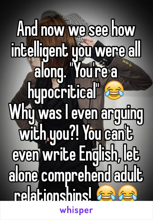 And now we see how intelligent you were all along. "You're a hypocritical" 😂
Why was I even arguing with you?! You can't even write English, let alone comprehend adult relationships! 😂😂