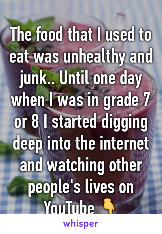 The food that I used to eat was unhealthy and junk.. Until one day when I was in grade 7 or 8 I started digging deep into the internet and watching other people's lives on YouTube 👇